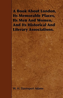 A Book About London, Its Memorable Places, Its Men and Women, and Its Historical and Literary Associations.