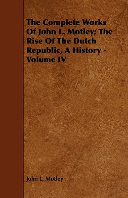 The Complete Works of John L. Motley: The Rise of the Dutch Republic, a History (4)