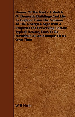 Homes of the Past: A Sketch Of Domestic Buildings And Life In England From The Norman To The Georgian Age; With A Proposal For Preserving Certain . To Be Furnished As An Example Of Its Own Time