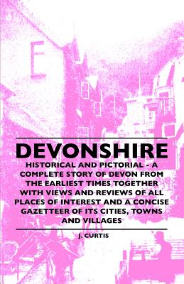 Devonshire - Historical And Pictorial - A Complete Story Of Devon From The Earliest Times Together With Views And Reviews Of All Places Of Interest . Gazetteer Of Its Cities, Towns And Villages