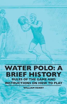 Water Polo: A Brief History, Rules of the Game and Instructions on How to Play