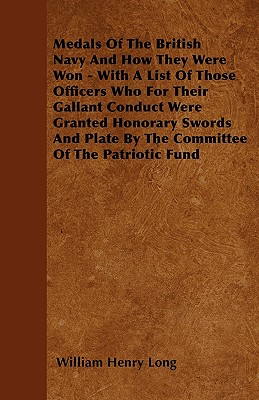 Medals Of The British Navy And How They Were Won - With A List Of Those Officers Who For Their Gallant Conduct Were Granted Honorary Swords And Plate By The Committee Of The Patriotic Fund
