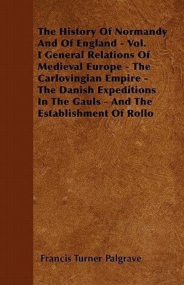 The History Of Normandy And Of England - Vol. I General Relations Of Medieval Europe - The Carlovingian Empire - The Danish Expeditions In The Gauls - And The Establishment Of Rollo