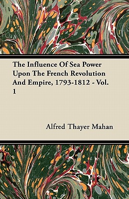 The Influence of Sea Power Upon the French Revolution and Empire, 1793-1812 - Vol. I.