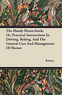 The Handy Horse-book; Or, Practical Instructions In Driving, Riding, And The General Care And Management Of Horses