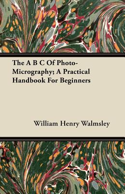The A B C Of Photo-Micrography; A Practical Handbook For Beginners
