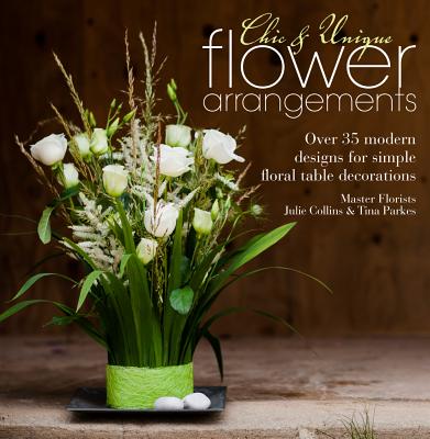 Image for Chic & Unique Flower Arrangements: Over 35 modern designs for simple floral table decorations