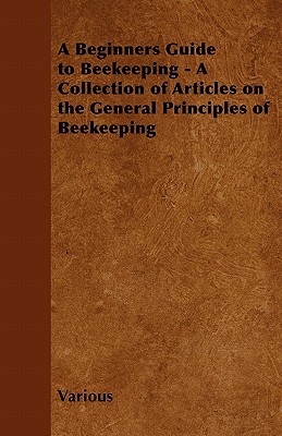A Beginners Guide to Beekeeping - A Collection of Articles on the General Principles of Beekeeping