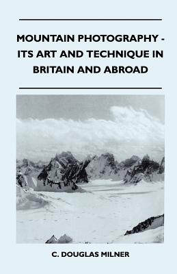 Mountain Photography - Its Art and Technique in Britain and Abroad