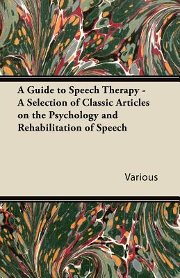 A Guide to Speech Therapy - A Selection of Classic Articles on the Psychology and Rehabilitation of Speech