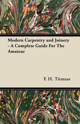 Modern Carpentry and Joinery - A Complete Guide for the Amateur