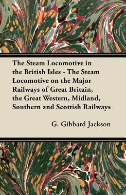 The Steam Locomotive in the British Isles - The Steam Locomotive on the Major Railways of Great Britain, the Great Western, Midland, Southern and Scottish Railways