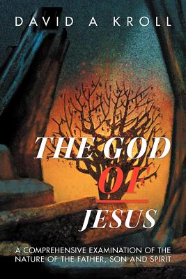 The God of Jesus: A Comprehensive Examination of the Nature of the Father, Son and Spirit