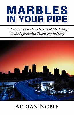 Marbles In Your Pipe: A Definitive Guide To Sales and Marketing in the Information Technology Industry