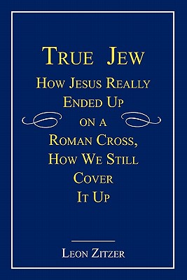 True Jew: How Jesus Really Ended Up on a Roman Cross, How We Still Cover It Up