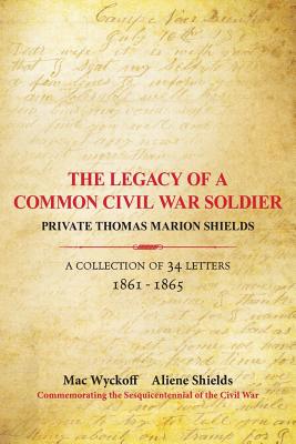 The Legacy of a Common Civil War Soldier: Private Thomas Marion Shields A Collection of 34 Letters 1861 - 1865