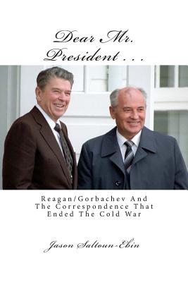 Dear Mr. President.: Reagan/Gorbachev and the Correspondence that ended the Cold War