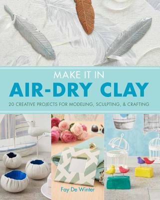 Image for Make it in Air-Dry Clay: 20 Creative Projects for Modeling, Sculpting & Crafting