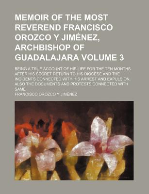 Memoir of the Most Reverend Francisco Orozco y Jim nez, archbishop of Guadalajara; being a true account of his life for the ten months after his . connected with his arrest and Volume 3