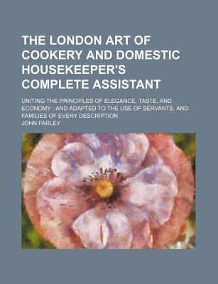 The London Art of Cookery and Domestic Housekeeper's Complete Assistant; Uniting the Principles of Elegance, Taste, and Economy and Adapted to the Use
