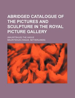 Abridged catalogue of the pictures and sculpture in the Royal picture gallery; (Mauritshuis) the Hague