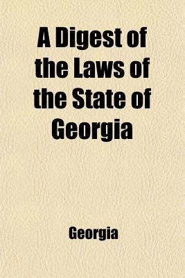 A digest of the laws of the state of Georgia; containing all statutes and the substance of all resolutions of a general and public nature, and now in . session of the General assembly of December,