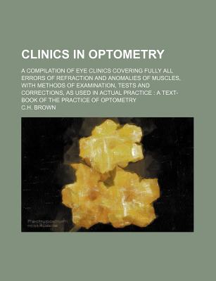 Clinics in Optometry; A Compilation of Eye Clinics Covering Fully All Errors of Refraction and Anomalies of Muscles, with Methods of Examination, Test