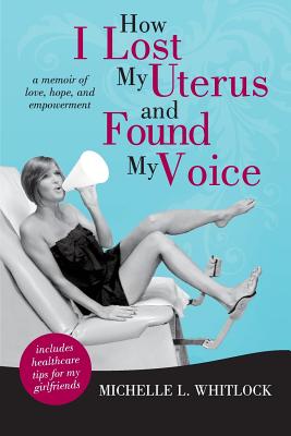 How I Lost My Uterus and Found My Voice: A Memoir of Love, Hope, and Empowerment