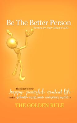 Image for Be The Better Person: The Secret To Your Happy Peaceful Content Life In This Greedy Confused Unloving World Is The Golden Rule