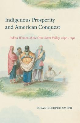 Indigenous Prosperity and American Conquest: Indian Women of the Ohio River Valley, 1690-1792 (Published by the Omohundro Institute of Early American . and the University of North Carolina Press)