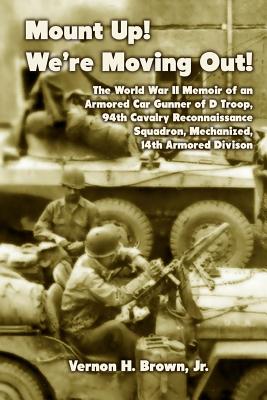 Mount Up! Were Moving Out!: The World War II Memoir of an Armored Car Gunner of D Troop, 94th Cavalry Reconnaissance Squadron, Mechanized, 14th Armored Division
