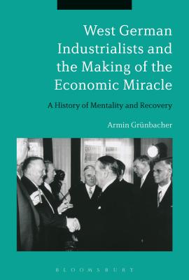 West German Industrialists and the Making of the Economic Miracle: A History of Mentality and Recovery [Hardcover] Grnbacher, Armin