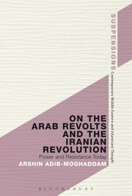 On the Arab Revolts and the Iranian Revolution: Power and Resistance Today (Suspensions: Contemporary Middle Eastern and Islamicate Thought)