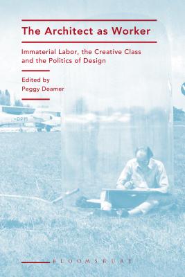 The Architect as Worker: Immaterial Labor, the Creative Class, and the Politics of Design