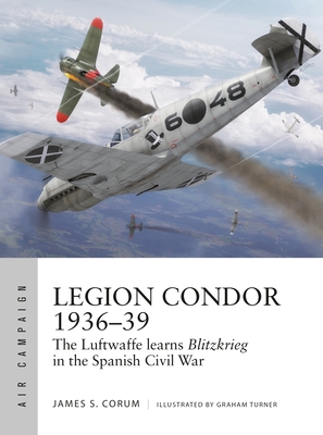 Legion Condor 1936-39: The Luftwaffe Develops Blitzkrieg in the Spanish Civil War: Air Campaign