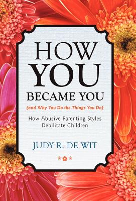 How You Became You (and Why You Do the Things You Do): How Abusive Parenting Styles Debilitate Children