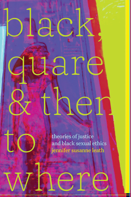 Black, Quare, and Then to Where: Theories of Justice and Black Sexual Ethics (Religious Cultures of African and African Diaspora People)