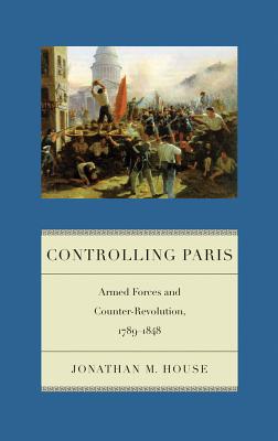 Controlling Paris: Armed Forces and Counter-Revolution, 1789-1848 (Warfare and Culture) Image for Controlling Paris: Armed Forces and Counter-Revolution, 1789-1848 (Warfare and Culture)