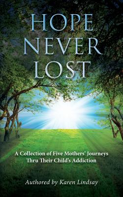 Hope Never Lost: A Collection of Five Mothers' Journeys Through Their Childrens Addiction