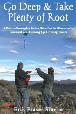 Go Deep and Take Plenty of Root: A Prairie-Norwegian Father, Rebellion in Minneapolis, Basement Zen, Growing Up, Growing Tender