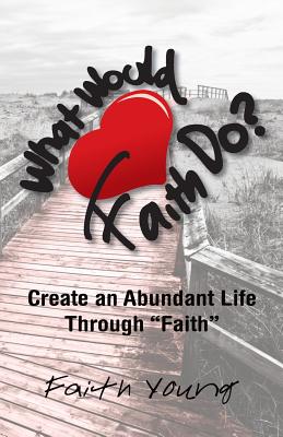 What Would Faith Do: Create an Abundant Life Through Faith