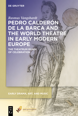 Pedro Caldern de la Barca and the World Theatre in Early Modern Europe: The Theatrum Mundi of Celebration (Early Drama, Art, and Music)