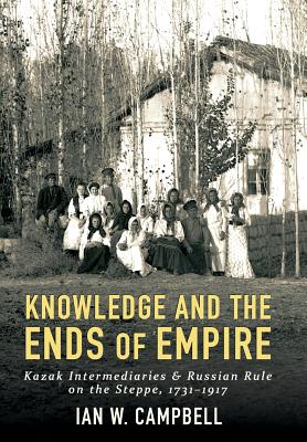 Knowledge and the Ends of Empire: Kazak Intermediaries and Russian Rule on the Steppe, 1731-1917