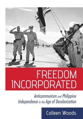 Freedom Incorporated: Anticommunism and Philippine Independence in the Age of Decolonization (The United States in the World)