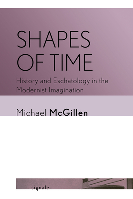 Shapes of Time: History and Eschatology in the Modernist Imagination (Signale: Modern German Letters, Cultures, and Thought)