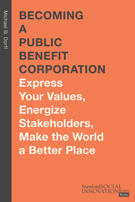 Becoming a Public Benefit Corporation: Express Your Values, Energize Stakeholders, Make the World a Better Place (Stanford Social Innovation Review Books)