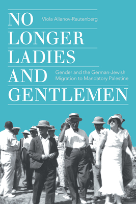 No Longer Ladies and Gentlemen: Gender and the German-Jewish Migration to Mandatory Palestine (Stanford Studies in Jewish History and Culture)