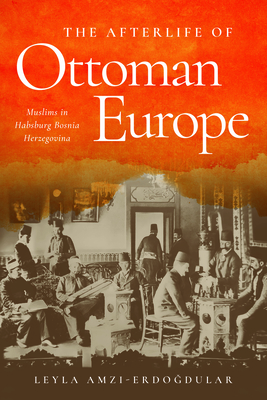 The Afterlife of Ottoman Europe: Muslims in Habsburg Bosnia Herzegovina (Stanford Studies on Central and Eastern Europe)