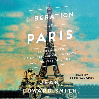 The Liberation of Paris: How Eisenhower, de Gaulle, and von Choltitz Saved the City of Light