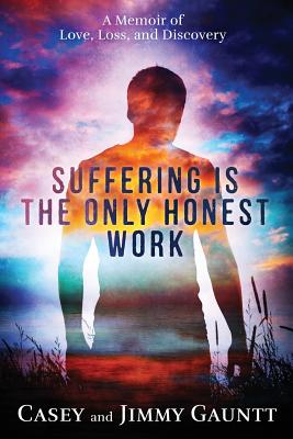 Suffering Is The Only Honest Work: A Memoir of Love, Loss, and Discovery